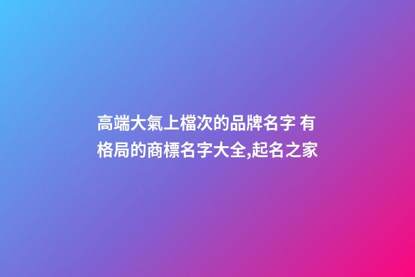 高端大氣上檔次的品牌名字 有格局的商標名字大全,起名之家